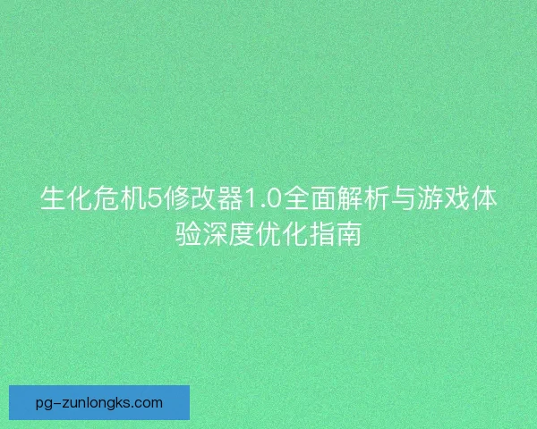 生化危机5修改器1.0全面解析与游戏体验深度优化指南
