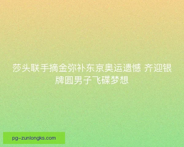 莎头联手摘金弥补东京奥运遗憾 齐迎银牌圆男子飞碟梦想