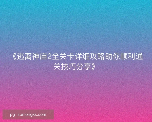 《逃离神庙2全关卡详细攻略助你顺利通关技巧分享》 《逃离神庙2全关卡详细攻略助你顺利通关技巧分享》