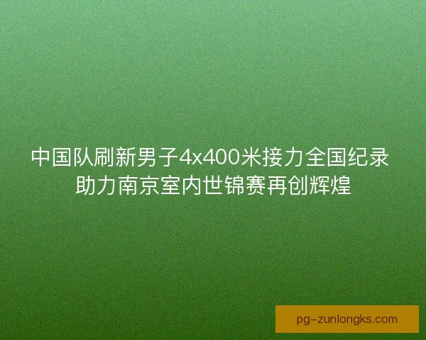 中国队刷新男子4x400米接力全国纪录 助力南京室内世锦赛再创辉煌