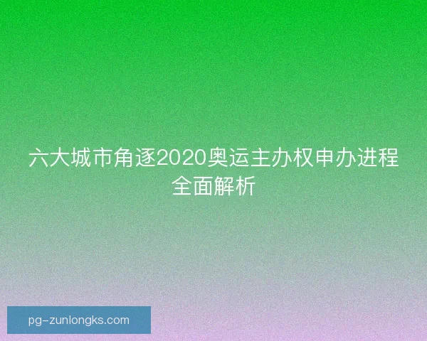 六大城市角逐2020奥运主办权申办进程全面解析 六大城市角逐2020奥运主办权申办进程全面解析