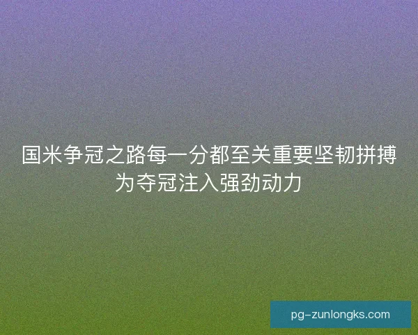 国米争冠之路每一分都至关重要坚韧拼搏为夺冠注入强劲动力
