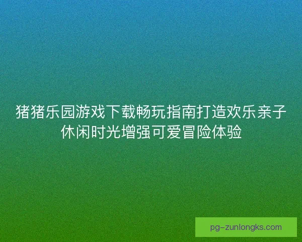 猪猪乐园游戏下载畅玩指南打造欢乐亲子休闲时光增强可爱冒险体验