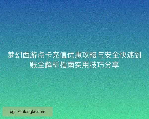 梦幻西游点卡充值优惠攻略与安全快速到账全解析指南实用技巧分享