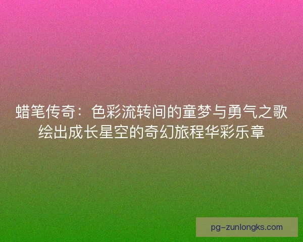 蜡笔传奇：色彩流转间的童梦与勇气之歌绘出成长星空的奇幻旅程华彩乐章