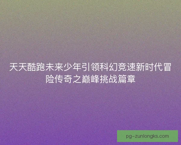 天天酷跑未来少年引领科幻竞速新时代冒险传奇之巅峰挑战篇章 天天酷跑未来少年引领科幻竞速新时代冒险传奇之巅峰挑战篇章