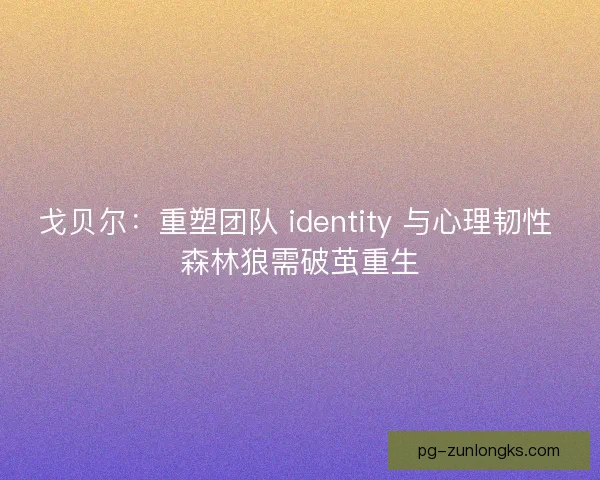 戈贝尔：重塑团队 identity 与心理韧性 森林狼需破茧重生