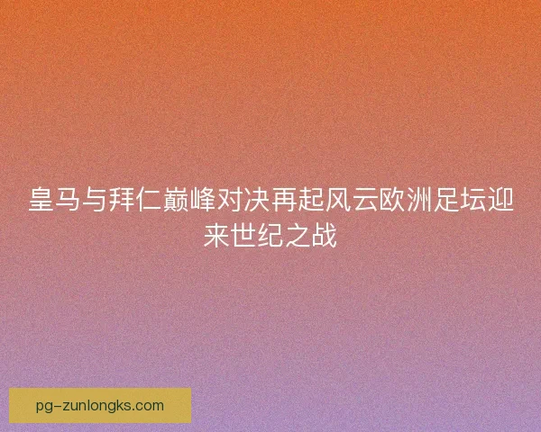 皇马与拜仁巅峰对决再起风云欧洲足坛迎来世纪之战 皇马与拜仁巅峰对决再起风云欧洲足坛迎来世纪之战