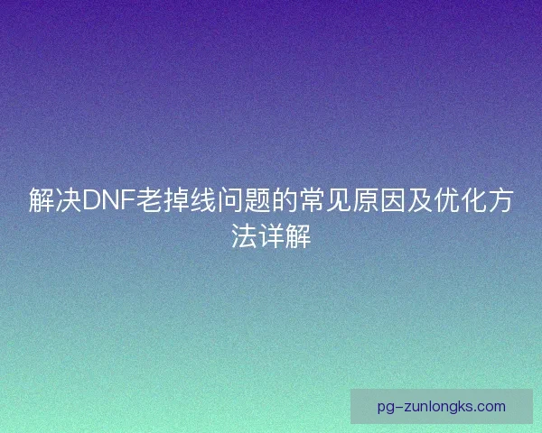 解决DNF老掉线问题的常见原因及优化方法详解 解决DNF老掉线问题的常见原因及优化方法详解