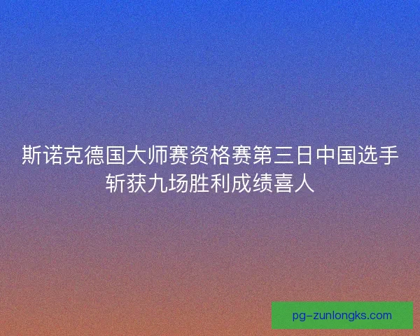 斯诺克德国大师赛资格赛第三日中国选手斩获九场胜利成绩喜人 斯诺克德国大师赛资格赛第三日中国选手斩获九场胜利成绩喜人