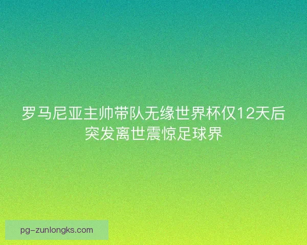 罗马尼亚主帅带队无缘世界杯仅12天后突发离世震惊足球界