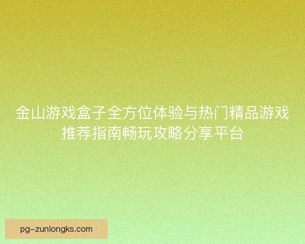 金山游戏盒子全方位体验与热门精品游戏推荐指南畅玩攻略分享平台