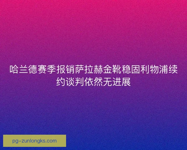 哈兰德赛季报销萨拉赫金靴稳固利物浦续约谈判依然无进展