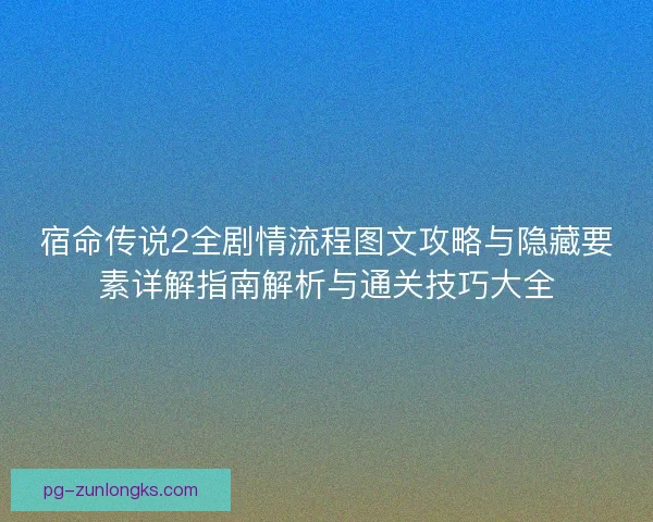宿命传说2全剧情流程图文攻略与隐藏要素详解指南解析与通关技巧大全