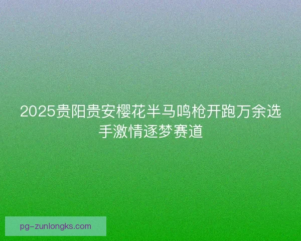 2025贵阳贵安樱花半马鸣枪开跑万余选手激情逐梦赛道