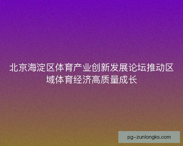 北京海淀区体育产业创新发展论坛推动区域体育经济高质量成长